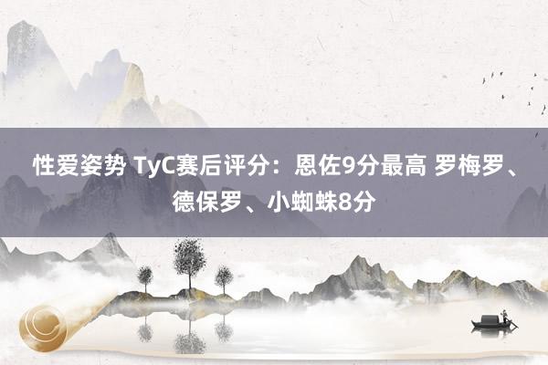 性爱姿势 TyC赛后评分：恩佐9分最高 罗梅罗、德保罗、小蜘蛛8分