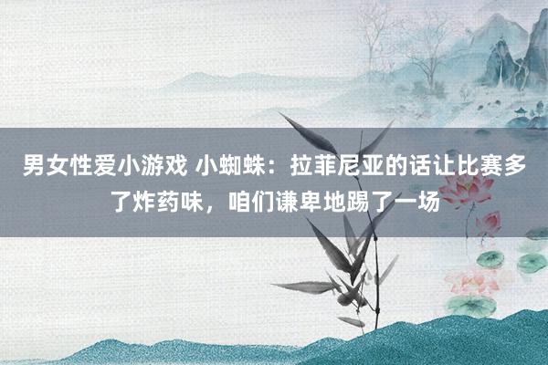 男女性爱小游戏 小蜘蛛：拉菲尼亚的话让比赛多了炸药味，咱们谦卑地踢了一场