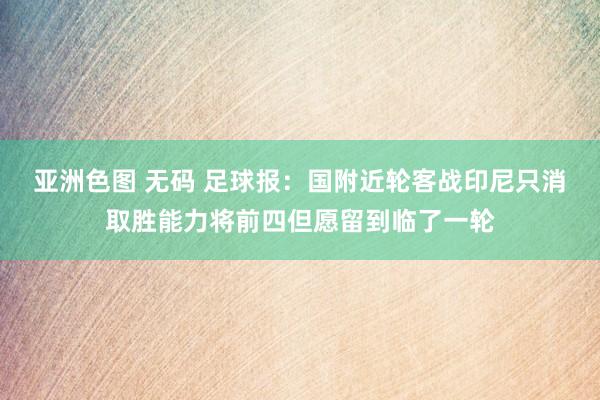 亚洲色图 无码 足球报：国附近轮客战印尼只消取胜能力将前四但愿留到临了一轮