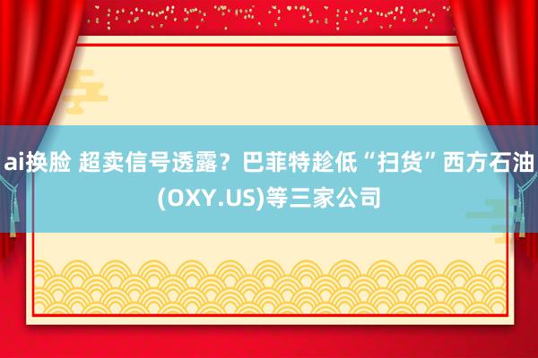 ai换脸 超卖信号透露？巴菲特趁低“扫货”西方石油(OXY.US)等三家公司