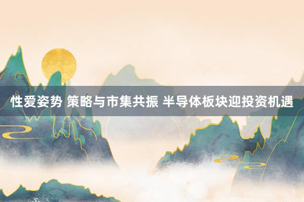 性爱姿势 策略与市集共振 半导体板块迎投资机遇