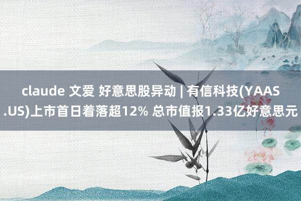 claude 文爱 好意思股异动 | 有信科技(YAAS.US)上市首日着落超12% 总市值报1.33亿好意思元