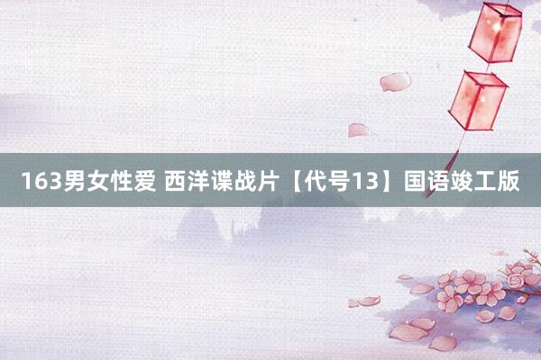 163男女性爱 西洋谍战片【代号13】国语竣工版