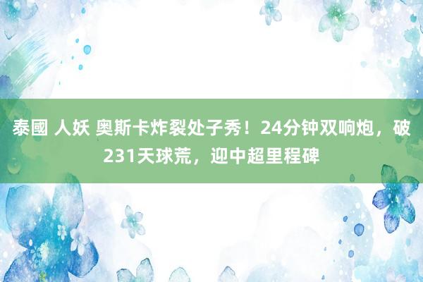 泰國 人妖 奥斯卡炸裂处子秀！24分钟双响炮，破231天球荒，迎中超里程碑