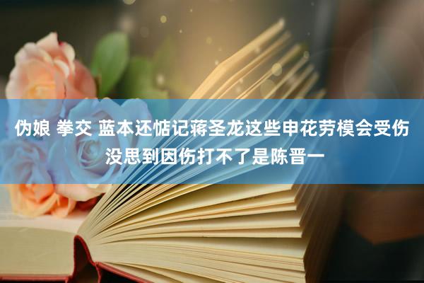 伪娘 拳交 蓝本还惦记蒋圣龙这些申花劳模会受伤 没思到因伤打不了是陈晋一