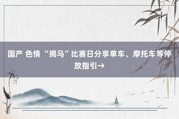 国产 色情 “揭马”比赛日分享单车、摩托车等停放指引→