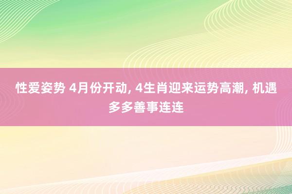 性爱姿势 4月份开动， 4生肖迎来运势高潮， 机遇多多善事连连
