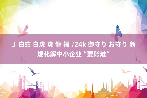 ✨白蛇 白虎 虎 龍 福 /24k 御守り お守り 新规化解中小企业“要账难”