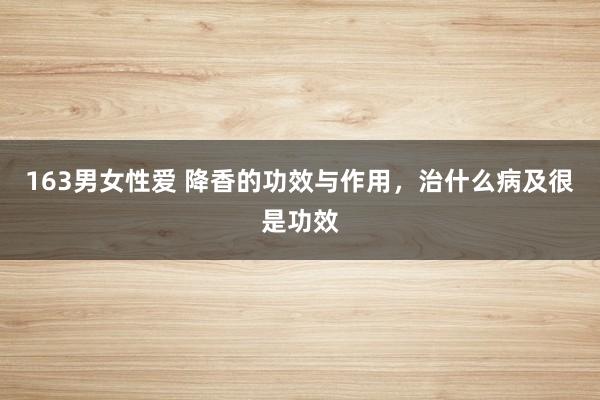 163男女性爱 降香的功效与作用，治什么病及很是功效