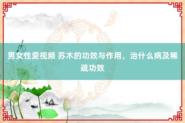 男女性爱视频 苏木的功效与作用，治什么病及稀疏功效