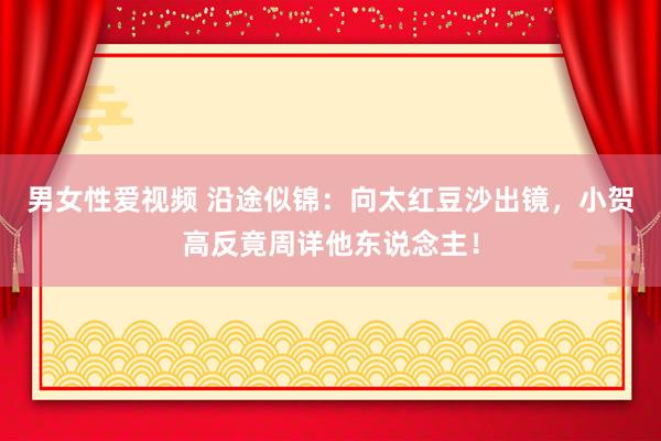 男女性爱视频 沿途似锦：向太红豆沙出镜，小贺高反竟周详他东说念主！