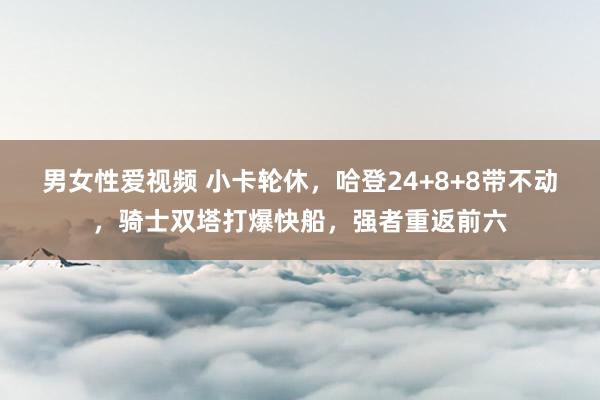 男女性爱视频 小卡轮休，哈登24+8+8带不动，骑士双塔打爆快船，强者重返前六