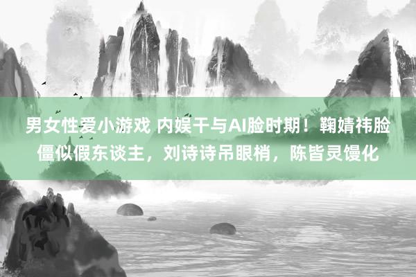 男女性爱小游戏 内娱干与AI脸时期！鞠婧祎脸僵似假东谈主，刘诗诗吊眼梢，陈皆灵馒化