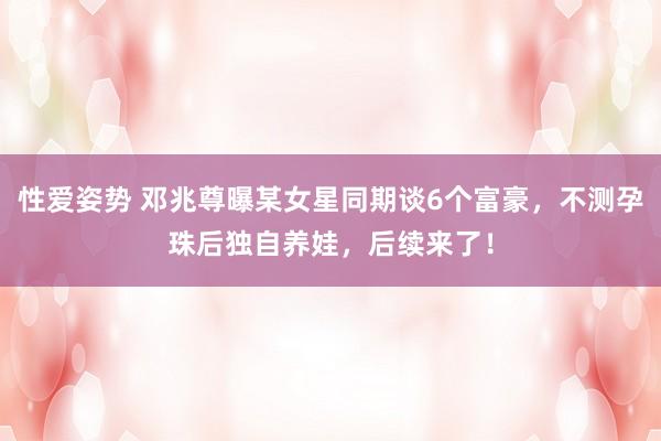 性爱姿势 邓兆尊曝某女星同期谈6个富豪，不测孕珠后独自养娃，后续来了！