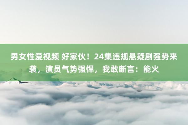 男女性爱视频 好家伙！24集违规悬疑剧强势来袭，演员气势强悍，我敢断言：能火
