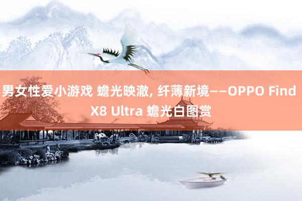男女性爱小游戏 蟾光映澈， 纤薄新境——OPPO Find X8 Ultra 蟾光白图赏