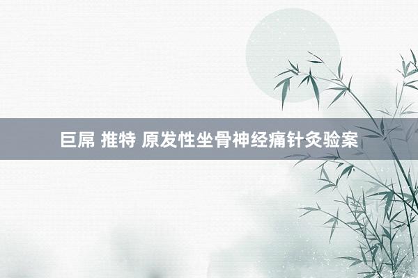巨屌 推特 原发性坐骨神经痛针灸验案