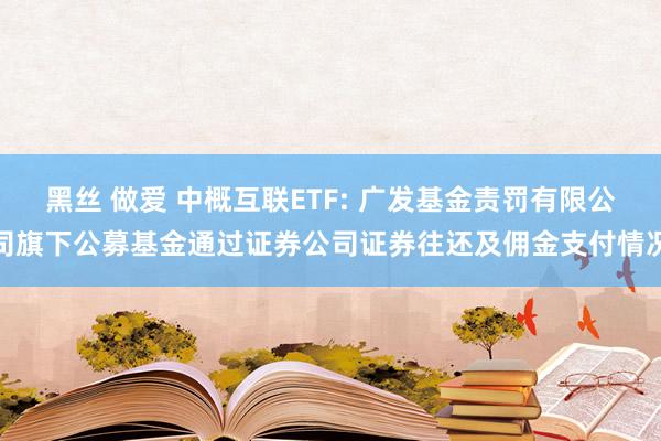 黑丝 做爱 中概互联ETF: 广发基金责罚有限公司旗下公募基金通过证券公司证券往还及佣金支付情况