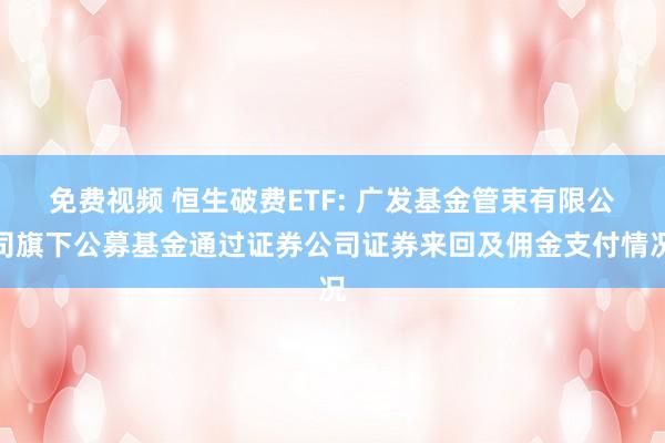 免费视频 恒生破费ETF: 广发基金管束有限公司旗下公募基金通过证券公司证券来回及佣金支付情况