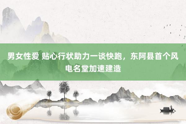 男女性爱 贴心行状助力一谈快跑，东阿县首个风电名堂加速建造