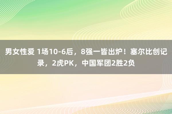 男女性爱 1场10-6后，8强一皆出炉！塞尔比创记录，2虎PK，中国军团2胜2负