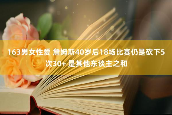 163男女性爱 詹姆斯40岁后18场比赛仍是砍下5次30+ 是其他东谈主之和