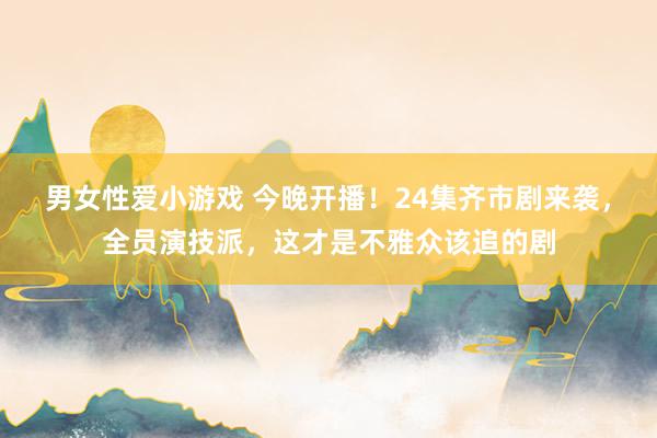 男女性爱小游戏 今晚开播！24集齐市剧来袭，全员演技派，这才是不雅众该追的剧