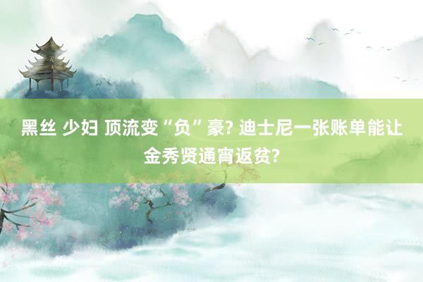 黑丝 少妇 顶流变“负”豪? 迪士尼一张账单能让金秀贤通宵返贫?