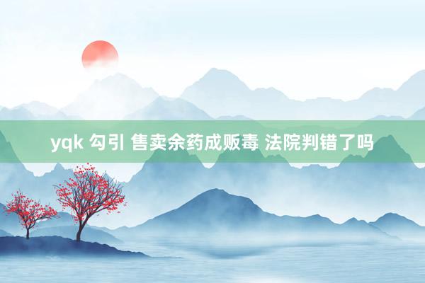 yqk 勾引 售卖余药成贩毒 法院判错了吗