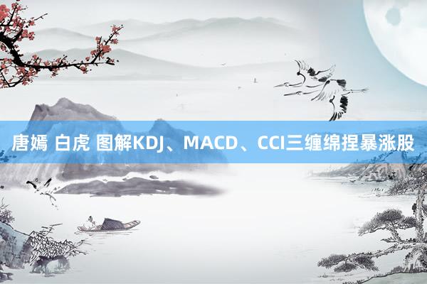 唐嫣 白虎 图解KDJ、MACD、CCI三缠绵捏暴涨股