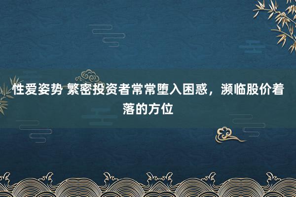 性爱姿势 繁密投资者常常堕入困惑,濒临股价着落的方位