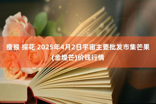 瘦猴 探花 2025年4月2日宇宙主要批发市集芒果(金煌芒)价钱行情