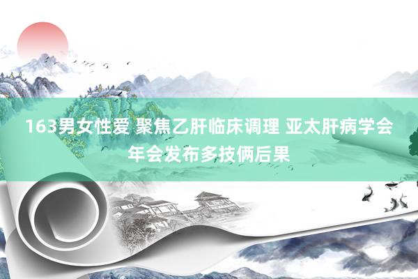 163男女性爱 聚焦乙肝临床调理 亚太肝病学会年会发布多技俩后果