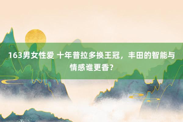 163男女性爱 十年普拉多换王冠，丰田的智能与情感谁更香？