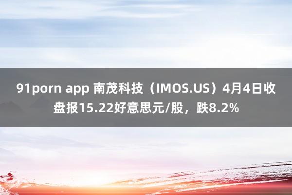 91porn app 南茂科技（IMOS.US）4月4日收盘报15.22好意思元/股，跌8.2%