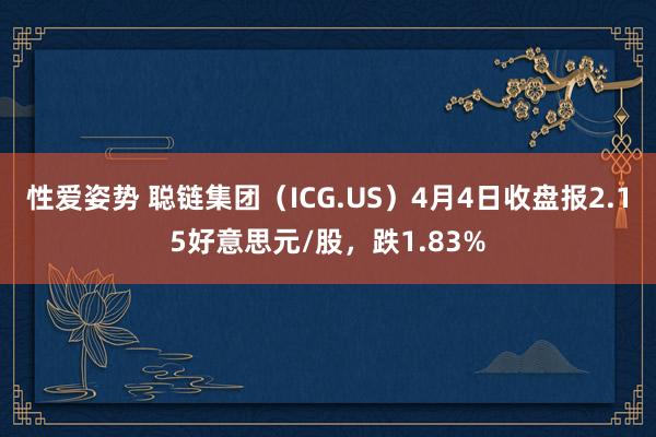 性爱姿势 聪链集团（ICG.US）4月4日收盘报2.15好意思元/股，跌1.83%