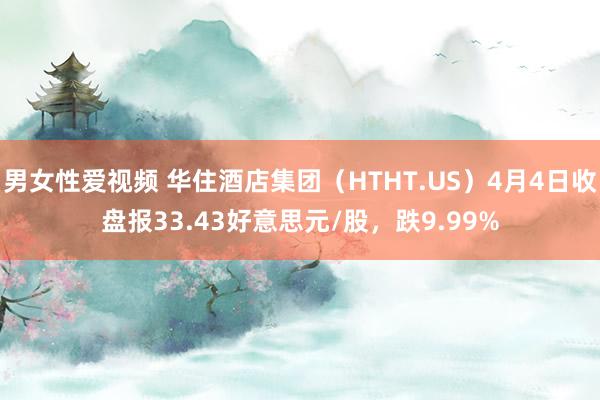 男女性爱视频 华住酒店集团（HTHT.US）4月4日收盘报33.43好意思元/股，跌9.99%