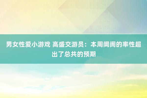 男女性爱小游戏 高盛交游员：本周阛阓的率性超出了总共的预期