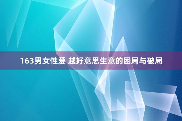 163男女性爱 越好意思生意的困局与破局