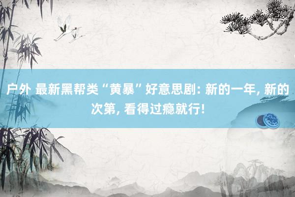 户外 最新黑帮类“黄暴”好意思剧: 新的一年， 新的次第， 看得过瘾就行!