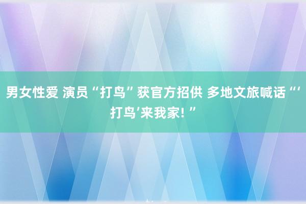 男女性爱 演员“打鸟”获官方招供 多地文旅喊话“‘打鸟’来我家! ”