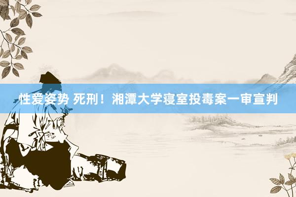 性爱姿势 死刑！湘潭大学寝室投毒案一审宣判
