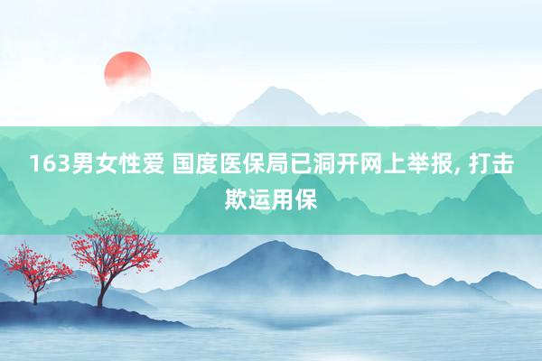 163男女性爱 国度医保局已洞开网上举报， 打击欺运用保