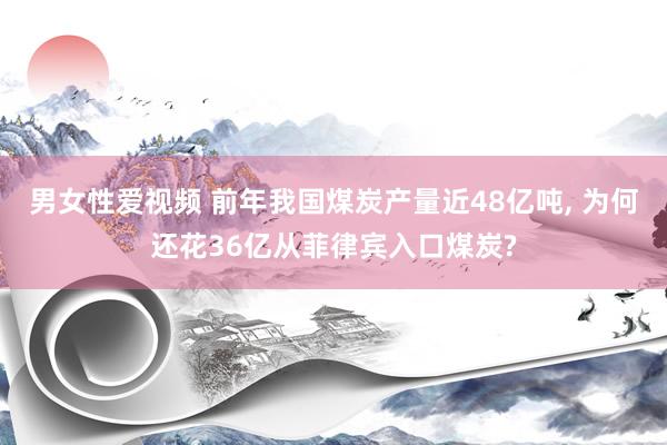 男女性爱视频 前年我国煤炭产量近48亿吨， 为何还花36亿从菲律宾入口煤炭?