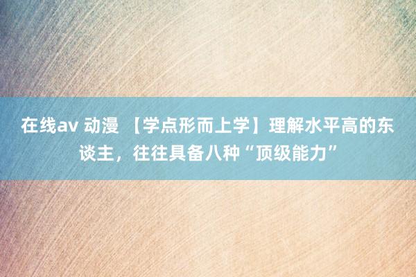 在线av 动漫 【学点形而上学】理解水平高的东谈主，往往具备八种“顶级能力”