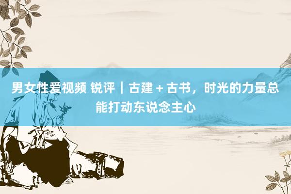 男女性爱视频 锐评｜古建＋古书，时光的力量总能打动东说念主心