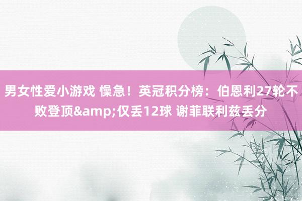 男女性爱小游戏 懆急！英冠积分榜：伯恩利27轮不败登顶&仅丢12球 谢菲联利兹丢分
