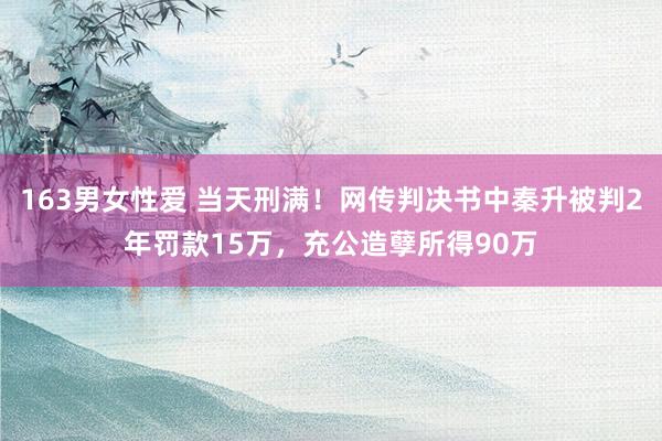 163男女性爱 当天刑满！网传判决书中秦升被判2年罚款15万，充公造孽所得90万