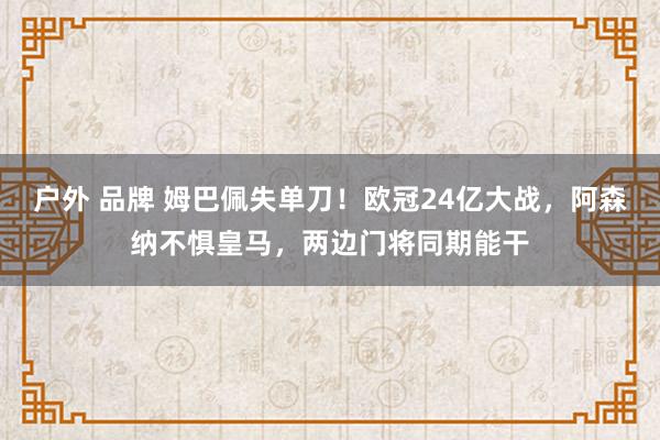 户外 品牌 姆巴佩失单刀！欧冠24亿大战，阿森纳不惧皇马，两边门将同期能干