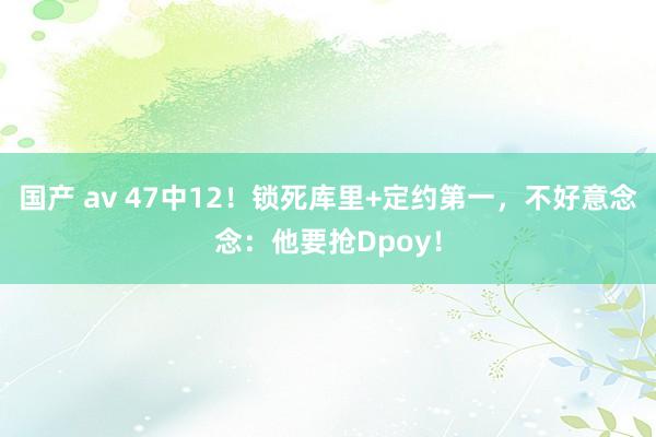 国产 av 47中12！锁死库里+定约第一，不好意念念：他要抢Dpoy！